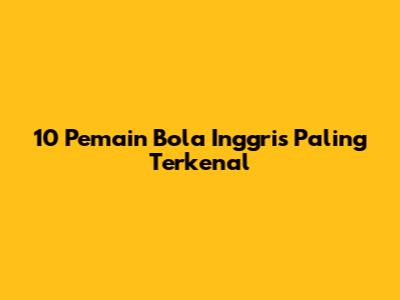 10 Pemain Bola Inggris Paling Terkenal