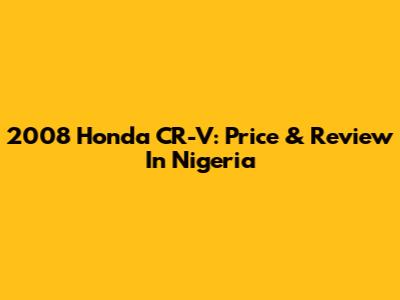 2008 Honda CR-V: Price & Review In Nigeria