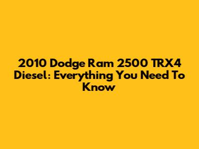 2010 Dodge Ram 2500 TRX4 Diesel: Everything You Need To Know