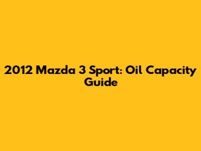2012 Mazda 3 Sport: Oil Capacity Guide