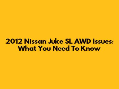 2012 Nissan Juke SL AWD Issues: What You Need To Know