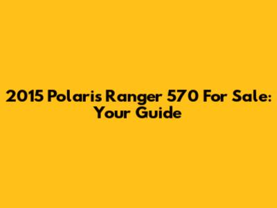 2015 Polaris Ranger 570 For Sale: Your Guide