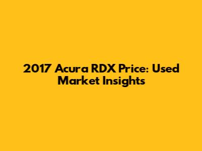 2017 Acura RDX Price: Used Market Insights
