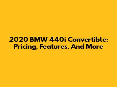 2020 BMW 440i Convertible: Pricing, Features, And More