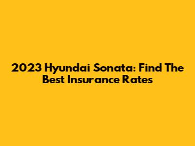 2023 Hyundai Sonata: Find The Best Insurance Rates