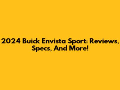 2024 Buick Envista Sport: Reviews, Specs, And More!