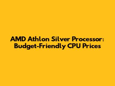 AMD Athlon Silver Processor: Budget-Friendly CPU Prices