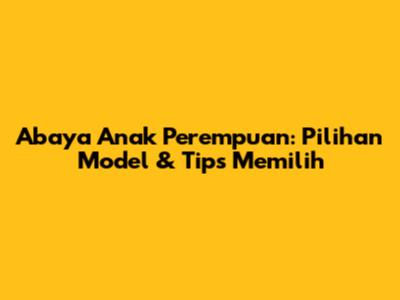 Abaya Anak Perempuan: Pilihan Model & Tips Memilih