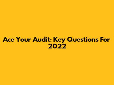 Ace Your Audit: Key Questions For 2022