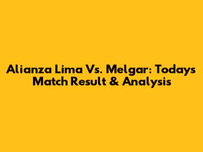 Alianza Lima Vs. Melgar: Today's Match Result & Analysis