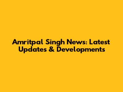 Amritpal Singh News: Latest Updates & Developments