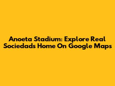 Anoeta Stadium: Explore Real Sociedad's Home On Google Maps