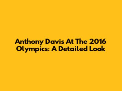 Anthony Davis At The 2016 Olympics: A Detailed Look