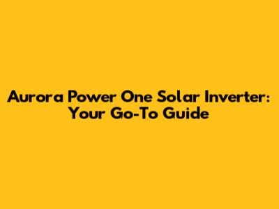 Aurora Power One Solar Inverter: Your Go-To Guide