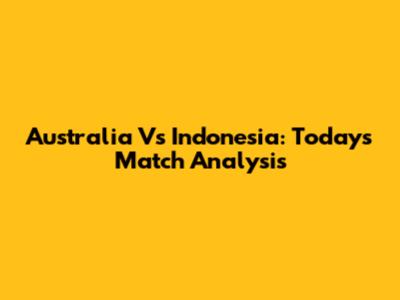 Australia Vs Indonesia: Today's Match Analysis