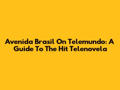 Avenida Brasil On Telemundo: A Guide To The Hit Telenovela
