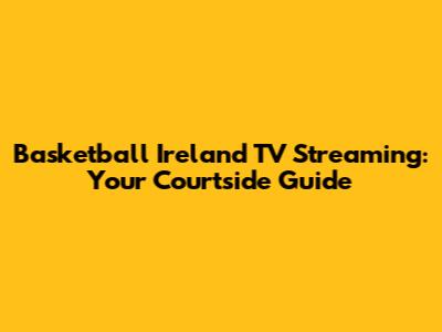 Basketball Ireland TV Streaming: Your Courtside Guide