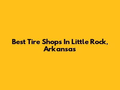 Best Tire Shops In Little Rock, Arkansas