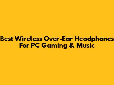 Best Wireless Over-Ear Headphones For PC Gaming & Music