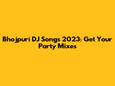 Bhojpuri DJ Songs 2023: Get Your Party Mixes