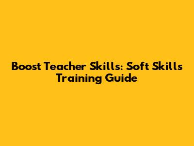 Boost Teacher Skills: Soft Skills Training Guide