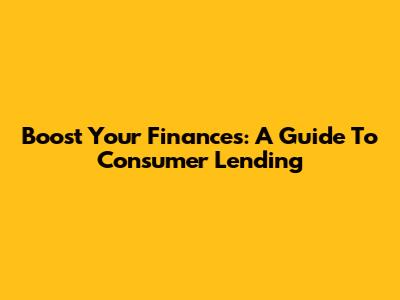 Boost Your Finances: A Guide To Consumer Lending