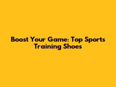 Boost Your Game: Top Sports Training Shoes