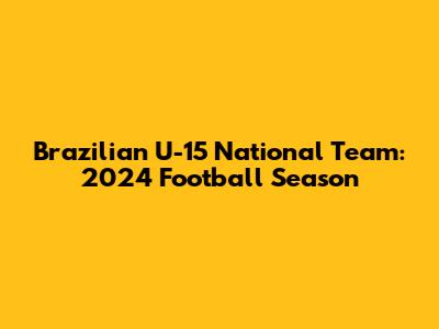 Brazilian U-15 National Team: 2024 Football Season