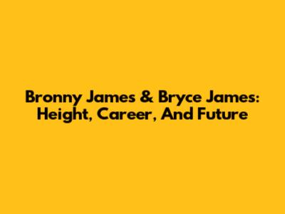 Bronny James & Bryce James: Height, Career, And Future