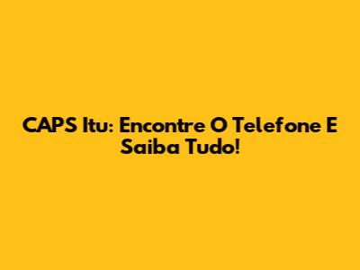 CAPS Itu: Encontre O Telefone E Saiba Tudo!