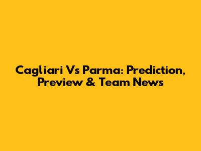 Cagliari Vs Parma: Prediction, Preview & Team News