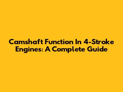 Camshaft Function In 4-Stroke Engines: A Complete Guide