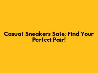 Casual Sneakers Sale: Find Your Perfect Pair!