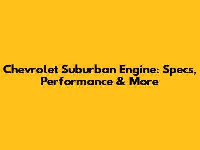 Chevrolet Suburban Engine: Specs, Performance & More