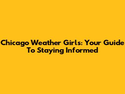 Chicago Weather Girls: Your Guide To Staying Informed