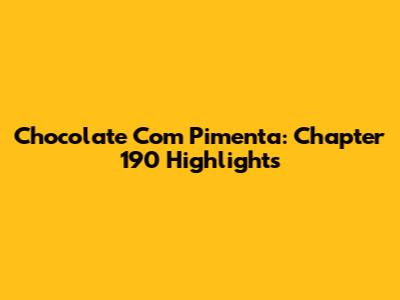 Chocolate Com Pimenta: Chapter 190 Highlights