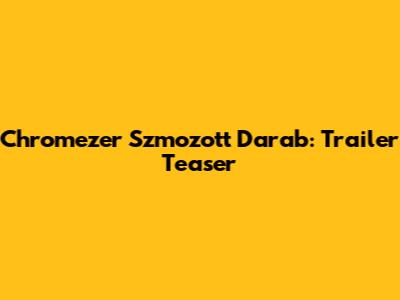 Chromezer Szmozott Darab: Trailer Teaser