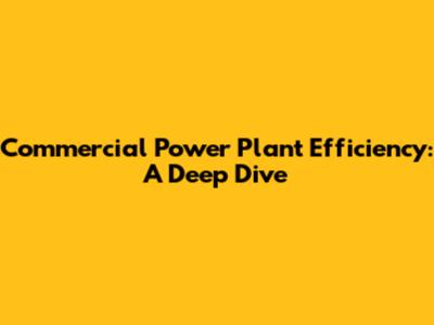 Commercial Power Plant Efficiency: A Deep Dive