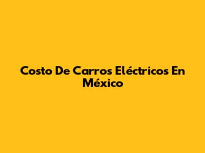 Costo De Carros Eléctricos En México