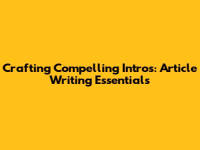 Crafting Compelling Intros: Article Writing Essentials