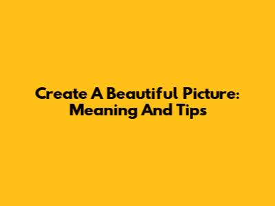 Create A Beautiful Picture: Meaning And Tips