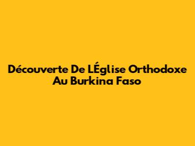 Découverte De L'Église Orthodoxe Au Burkina Faso