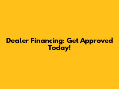 Dealer Financing: Get Approved Today!