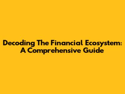 Decoding The Financial Ecosystem: A Comprehensive Guide
