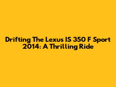 Drifting The Lexus IS 350 F Sport 2014: A Thrilling Ride