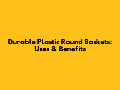 Durable Plastic Round Baskets: Uses & Benefits