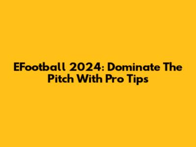 EFootball 2024: Dominate The Pitch With Pro Tips
