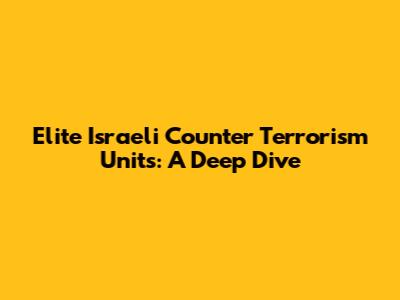 Elite Israeli Counter Terrorism Units: A Deep Dive
