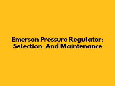 Emerson Pressure Regulator: Selection, And Maintenance