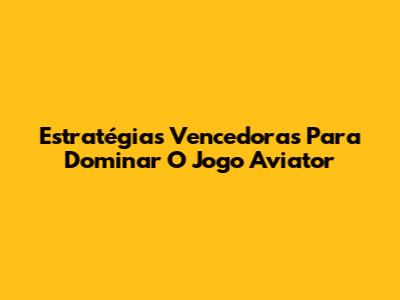 Estratégias Vencedoras Para Dominar O Jogo Aviator
